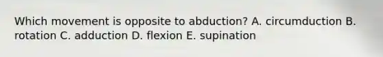 Which movement is opposite to abduction? A. circumduction B. rotation C. adduction D. flexion E. supination