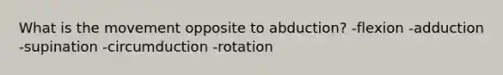 What is the movement opposite to abduction? -flexion -adduction -supination -circumduction -rotation