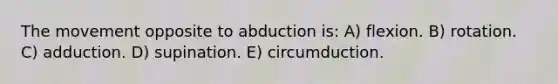 The movement opposite to abduction is: A) flexion. B) rotation. C) adduction. D) supination. E) circumduction.