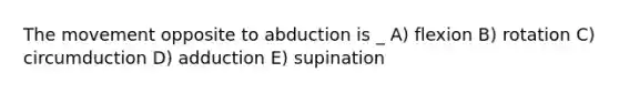 The movement opposite to abduction is _ A) flexion B) rotation C) circumduction D) adduction E) supination