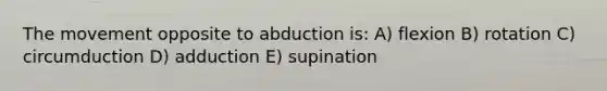 The movement opposite to abduction is: A) flexion B) rotation C) circumduction D) adduction E) supination