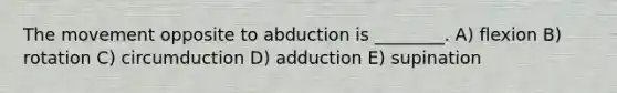 The movement opposite to abduction is ________. A) flexion B) rotation C) circumduction D) adduction E) supination