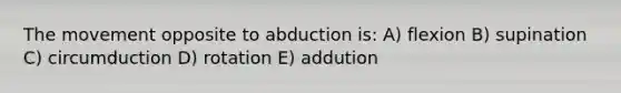 The movement opposite to abduction is: A) flexion B) supination C) circumduction D) rotation E) addution