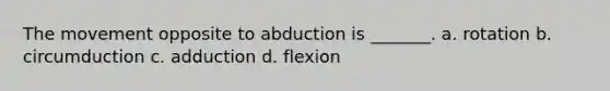 The movement opposite to abduction is _______. a. rotation b. circumduction c. adduction d. flexion