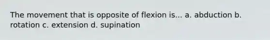 The movement that is opposite of flexion is... a. abduction b. rotation c. extension d. supination