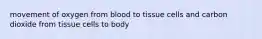 movement of oxygen from blood to tissue cells and carbon dioxide from tissue cells to body