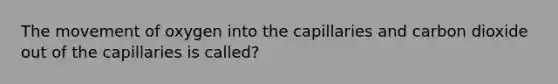 The movement of oxygen into the capillaries and carbon dioxide out of the capillaries is called?