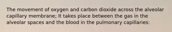 The movement of oxygen and carbon dioxide across the alveolar capillary membrane; It takes place between the gas in the alveolar spaces and the blood in the pulmonary capillaries: