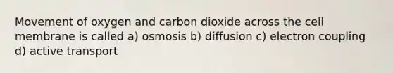 Movement of oxygen and carbon dioxide across the cell membrane is called a) osmosis b) diffusion c) electron coupling d) active transport