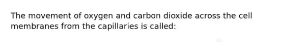 The movement of oxygen and carbon dioxide across the cell membranes from the capillaries is called: