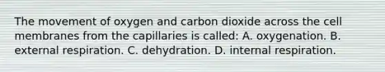 The movement of oxygen and carbon dioxide across the cell membranes from the capillaries is​ called: A. oxygenation. B. external respiration. C. dehydration. D. internal respiration.