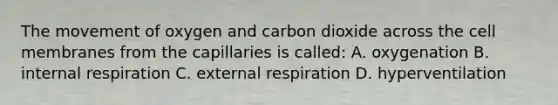 The movement of oxygen and carbon dioxide across the cell membranes from the capillaries is​ called: A. oxygenation B. internal respiration C. external respiration D. hyperventilation