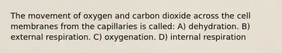 The movement of oxygen and carbon dioxide across the cell membranes from the capillaries is called: A) dehydration. B) external respiration. C) oxygenation. D) internal respiration