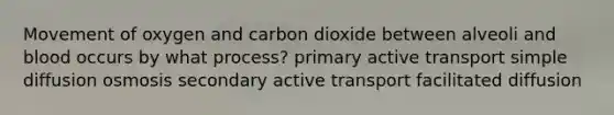 Movement of oxygen and carbon dioxide between alveoli and blood occurs by what process? primary active transport simple diffusion osmosis secondary active transport facilitated diffusion