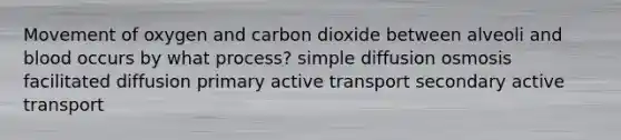 Movement of oxygen and carbon dioxide between alveoli and blood occurs by what process? simple diffusion osmosis facilitated diffusion primary active transport secondary active transport