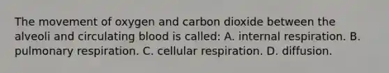 The movement of oxygen and carbon dioxide between the alveoli and circulating blood is​ called: A. internal respiration. B. pulmonary respiration. C. cellular respiration. D. diffusion.