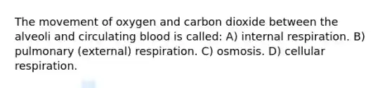 The movement of oxygen and carbon dioxide between the alveoli and circulating blood is called: A) internal respiration. B) pulmonary (external) respiration. C) osmosis. D) cellular respiration.