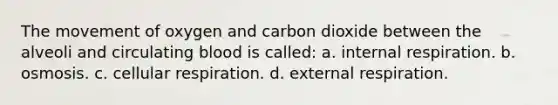 The movement of oxygen and carbon dioxide between the alveoli and circulating blood is called: a. internal respiration. b. osmosis. c. cellular respiration. d. external respiration.