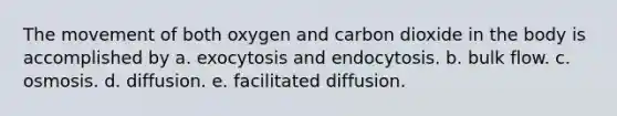 The movement of both oxygen and carbon dioxide in the body is accomplished by a. exocytosis and endocytosis. b. bulk flow. c. osmosis. d. diffusion. e. facilitated diffusion.