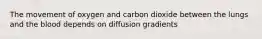 The movement of oxygen and carbon dioxide between the lungs and the blood depends on diffusion gradients