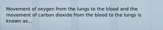 Movement of oxygen from the lungs to the blood and the movement of carbon dioxide from the blood to the lungs is known as...