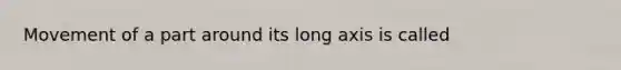 Movement of a part around its long axis is called