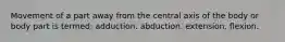 Movement of a part away from the central axis of the body or body part is termed: adduction. abduction. extension. flexion.