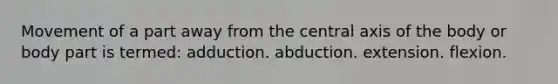 Movement of a part away from the central axis of the body or body part is termed: adduction. abduction. extension. flexion.