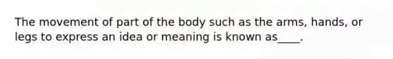 The movement of part of the body such as the arms, hands, or legs to express an idea or meaning is known as____.