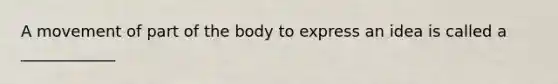 A movement of part of the body to express an idea is called a ____________