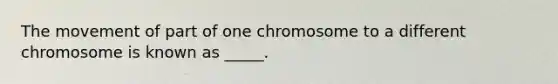 The movement of part of one chromosome to a different chromosome is known as _____.