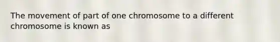 The movement of part of one chromosome to a different chromosome is known as