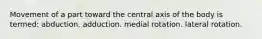 Movement of a part toward the central axis of the body is termed: abduction. adduction. medial rotation. lateral rotation.