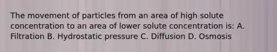 The movement of particles from an area of high solute concentration to an area of lower solute concentration is: A. Filtration B. Hydrostatic pressure C. Diffusion D. Osmosis