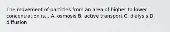 The movement of particles from an area of higher to lower concentration is... A. osmosis B. active transport C. dialysis D. diffusion