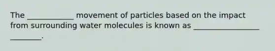 The ____________ movement of particles based on the impact from surrounding water molecules is known as _________________ ________.