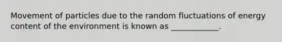 Movement of particles due to the random fluctuations of energy content of the environment is known as ____________.