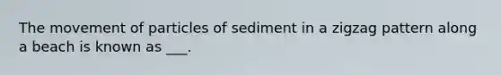 The movement of particles of sediment in a zigzag pattern along a beach is known as ___.