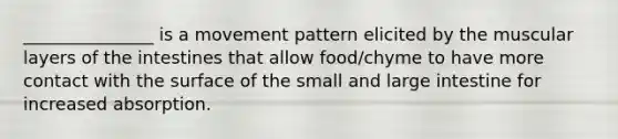 _______________ is a movement pattern elicited by the muscular layers of the intestines that allow food/chyme to have more contact with the surface of the small and large intestine for increased absorption.