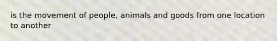 is the movement of people, animals and goods from one location to another