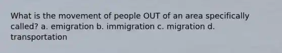 What is the movement of people OUT of an area specifically called? a. emigration b. immigration c. migration d. transportation