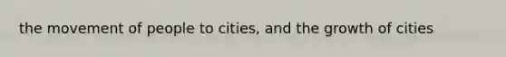 the movement of people to cities, and the growth of cities