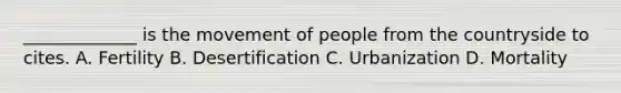 _____________ is the movement of people from the countryside to cites. A. Fertility B. Desertification C. Urbanization D. Mortality