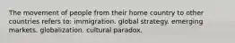 The movement of people from their home country to other countries refers to: immigration. global strategy. emerging markets. globalization. cultural paradox.