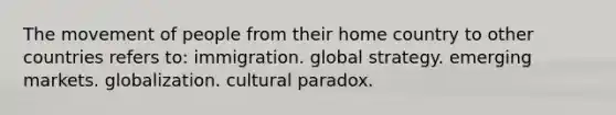 The movement of people from their home country to other countries refers to: immigration. global strategy. emerging markets. globalization. cultural paradox.