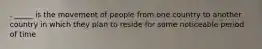 . _____ is the movement of people from one country to another country in which they plan to reside for some noticeable period of time