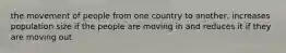 the movement of people from one country to another, increases population size if the people are moving in and reduces it if they are moving out