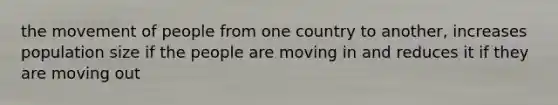 the movement of people from one country to another, increases population size if the people are moving in and reduces it if they are moving out