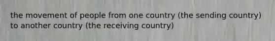 the movement of people from one country (the sending country) to another country (the receiving country)