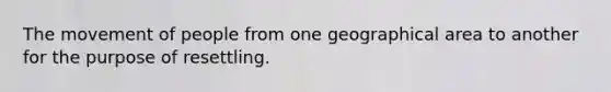 The movement of people from one geographical area to another for the purpose of resettling.